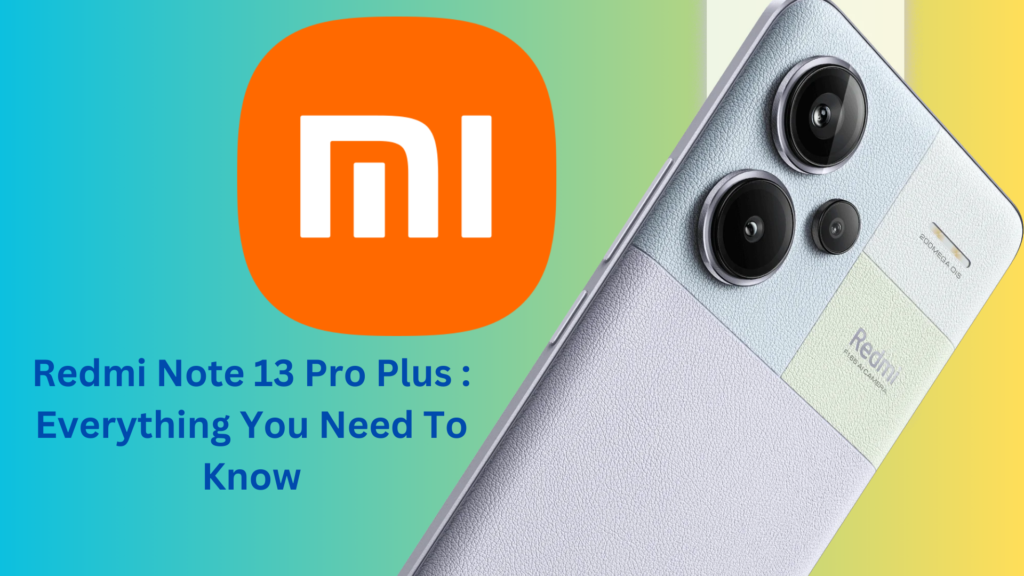 Redmi Note 13 Pro Plus : Everything You Need To Know